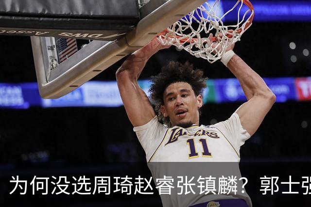 为何没选周琦赵睿张镇麟？郭士强说得很直白，太务实了，好样的！